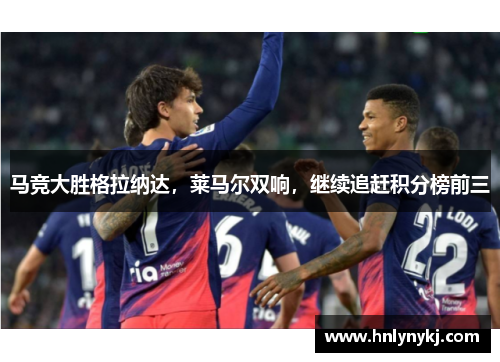 马竞大胜格拉纳达，莱马尔双响，继续追赶积分榜前三