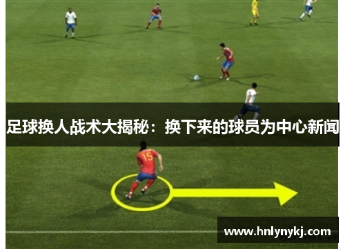 足球换人战术大揭秘：换下来的球员为中心新闻