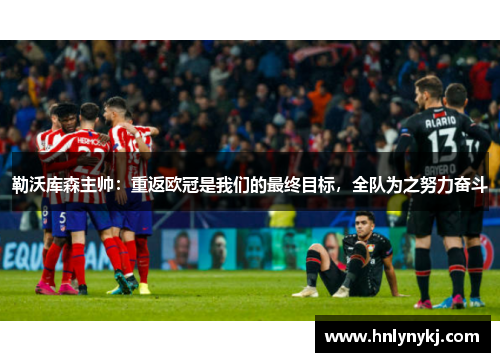 勒沃库森主帅：重返欧冠是我们的最终目标，全队为之努力奋斗