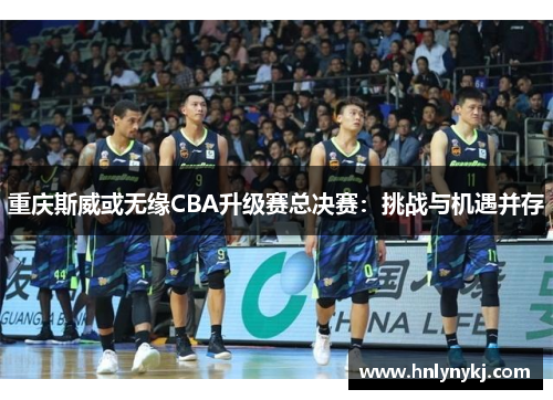重庆斯威或无缘CBA升级赛总决赛：挑战与机遇并存