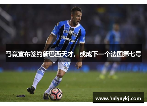 马竞宣布签约新巴西天才，或成下一个法国第七号