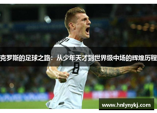 克罗斯的足球之路：从少年天才到世界级中场的辉煌历程