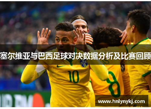 塞尔维亚与巴西足球对决数据分析及比赛回顾