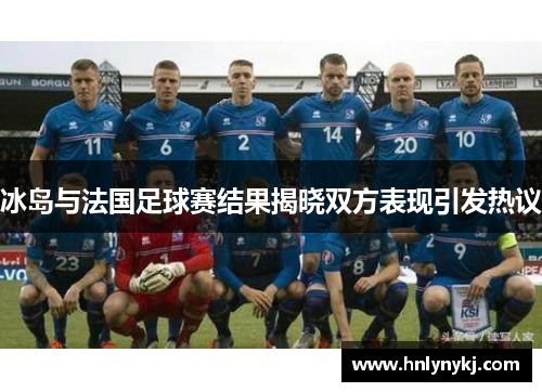 冰岛与法国足球赛结果揭晓双方表现引发热议