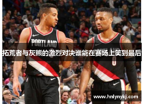 拓荒者与灰熊的激烈对决谁能在赛场上笑到最后