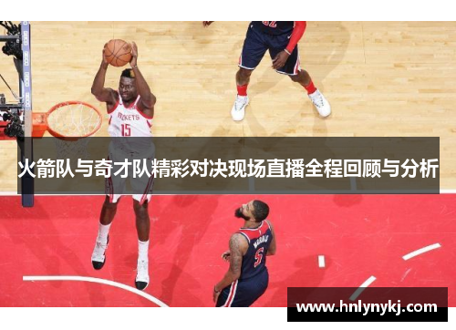 火箭队与奇才队精彩对决现场直播全程回顾与分析