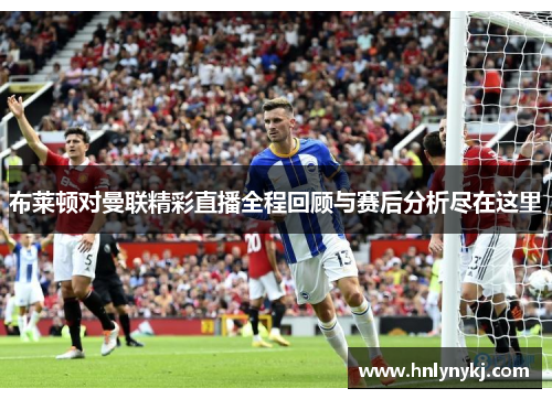 布莱顿对曼联精彩直播全程回顾与赛后分析尽在这里